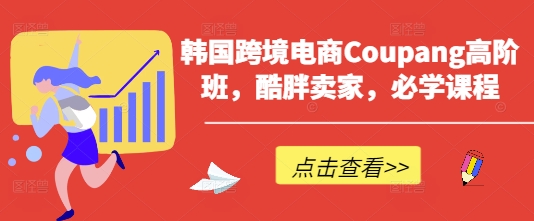 韩国跨境电商Coupang高阶班，酷胖卖家，必学课程-云创网