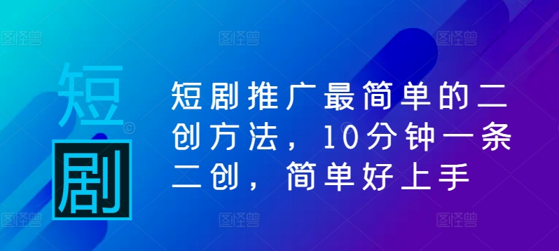 短剧推广最简单的二创方法，10分钟一条二创，简单好上手-云创网