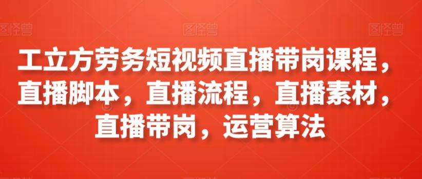 工立方劳务短视频直播带岗课程，直播脚本，直播流程，直播素材，直播带岗，运营算法-云创网