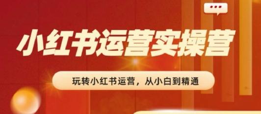 2024小红书运营实操营，​从入门到精通，完成从0~1~100-云创网