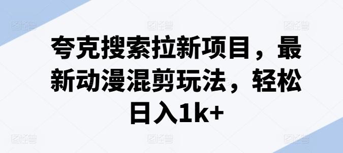 夸克搜索拉新项目，最新动漫混剪玩法，轻松日入1k+-云创网