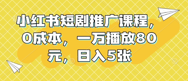 小红书短剧推广课程，0成本，一万播放80元，日入5张-云创网