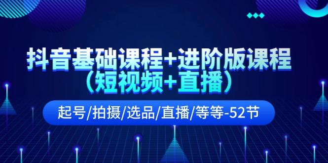 抖音基础课程+进阶版课程(短视频+直播)起号/拍摄/选品/直播/等等(52节)-云创网