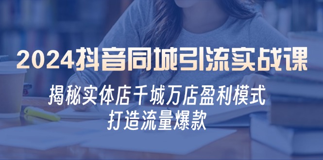 2024抖音同城引流实战课：揭秘实体店千城万店盈利模式，打造流量爆款-云创网