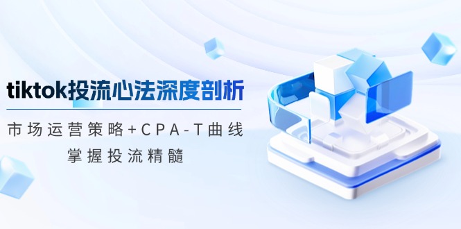 tiktok投流心法深度剖析：市场运营策略+CPA-T曲线，掌握投流精髓-云创网