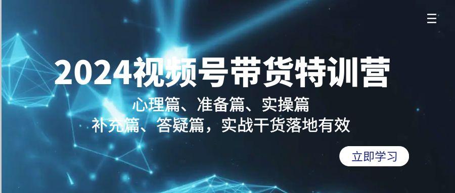 2024视频号带货特训营：心理篇、准备篇、实操篇、补充篇、答疑篇，实战…-云创网