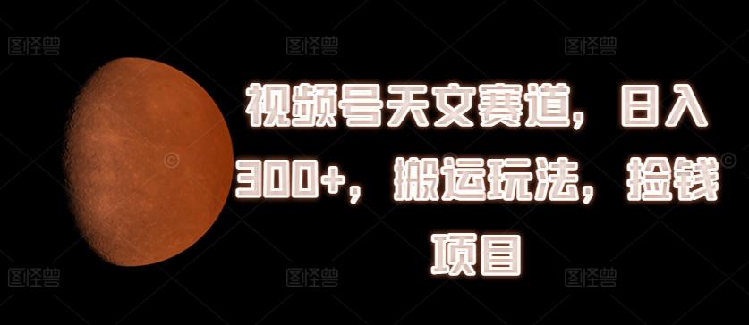视频号天文赛道，日入300+，搬运玩法，捡钱项目【揭秘】-云创网