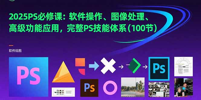 2025PS必修课：软件操作、图像处理、高级功能应用，完整PS技能体系(100节-云创网