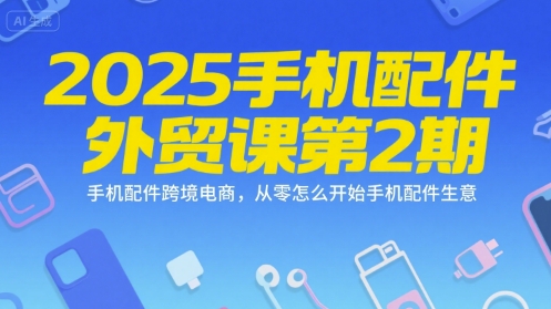 2025手机配件外贸课第2期，手机配件跨境电商，从零怎么开始手机配件生意-云创网