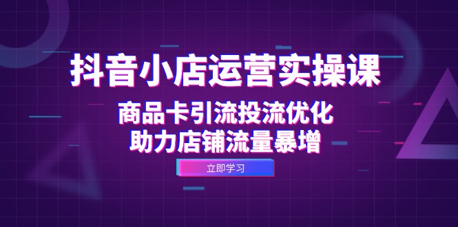 抖音小店运营实操课：商品卡引流投流优化，助力店铺流量暴增-云创网