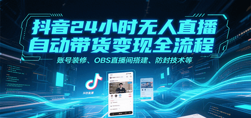 抖音24小时无人直播自动带货变现全流程，账号装修、OBS直播间搭建、防封技术等-云创网