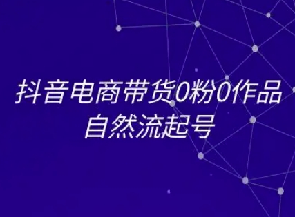 抖音电商带货0粉0作品自然流起号，抖音电商教程-云创网