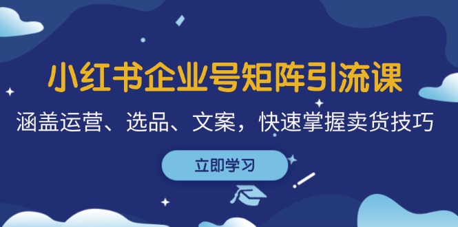 小红书企业号矩阵引流课，涵盖运营、选品、文案，快速掌握卖货技巧-云创网