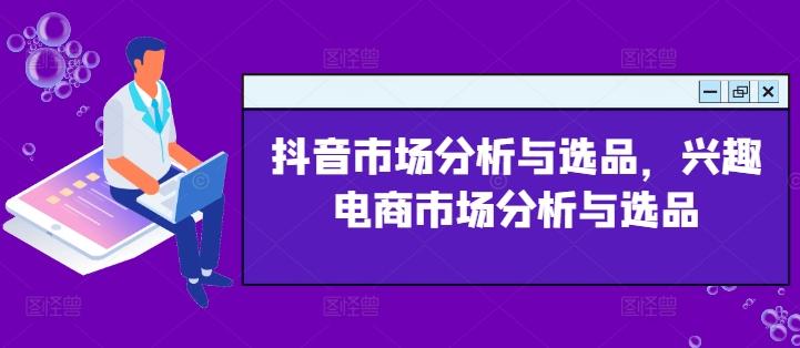 抖音市场分析与选品，兴趣电商市场分析与选品-云创网