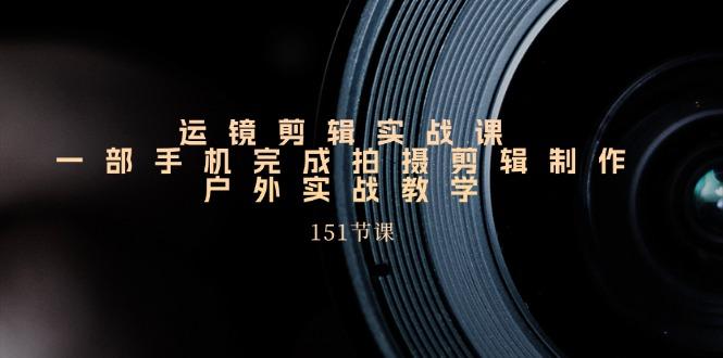 运镜剪辑实战课，一部手机完成拍摄剪辑制作，户外实战教学(151节课-云创网