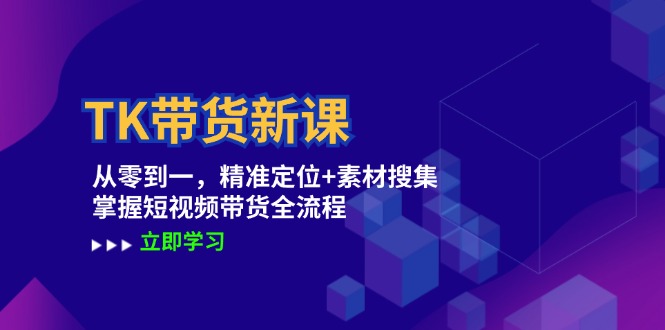 TK带货新课：从零到一，精准定位+素材搜集 掌握短视频带货全流程-云创网