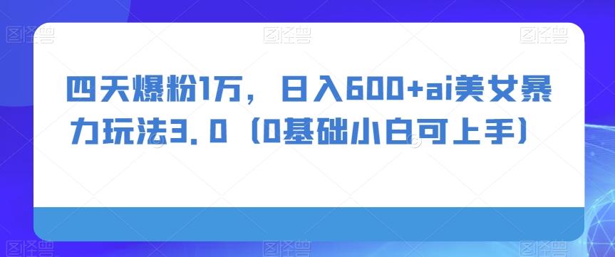 四天爆粉1万，日入600+ai美女暴力玩法3.0（0基础小白可上手）-云创网