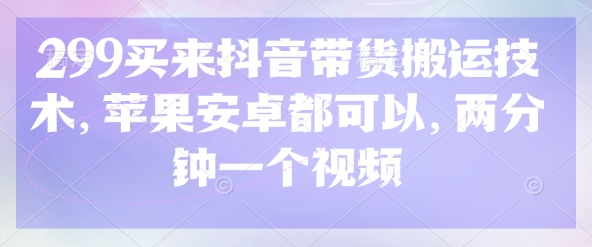 299买来抖音带货搬运技术，苹果安卓都可以，两分钟一个视频-云创网