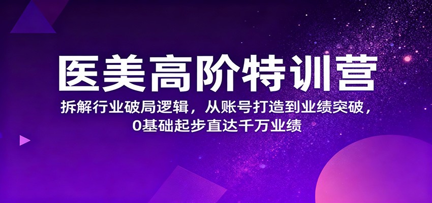 医美高阶特训营，拆解行业破局逻辑，从账号打造到业绩突破，0基础起步直达千万业绩-云创网