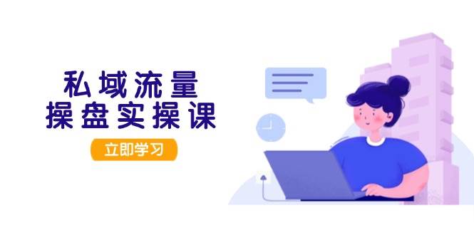 私域流量操盘实操课，从用户调研到成交变现，打造可落地的私域引流策略-云创网