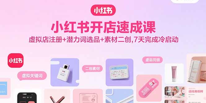 小红书开店速成课，虚拟店注册+潜力词选品+素材二创，7天完成冷启动-云创网