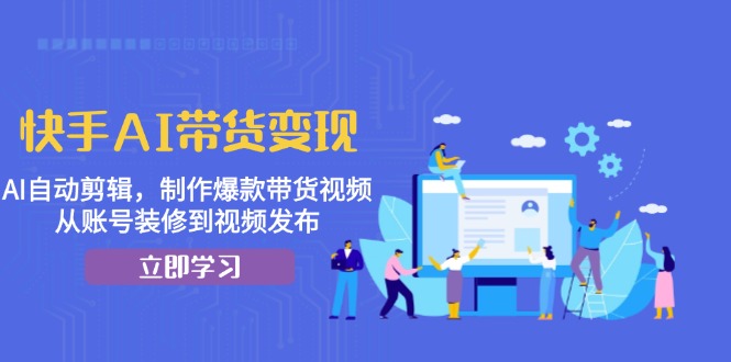 快手AI带货变现：AI自动剪辑，制作爆款带货视频，从账号装修到视频发布-云创网