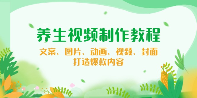 养生视频制作教程，文案、图片、动画、视频、封面，打造爆款内容-云创网