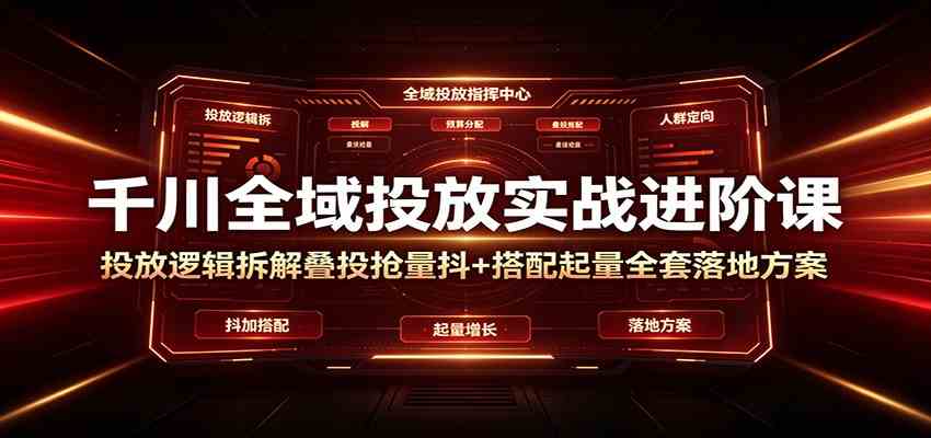 千川全域投放实战进阶课：投放逻辑拆解，叠投抢量抖+搭配起量全套落地方案-云创网