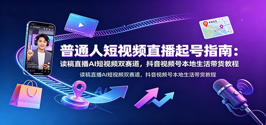 普通人短视频直播起号指南：读稿直播AI短视频双赛道，抖音视频号本地生活带货教程-云创网