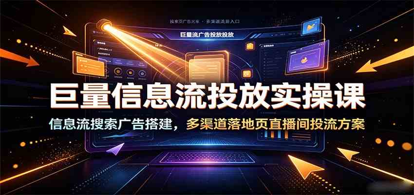 巨量信息流投放实操课：信息流搜索广告搭建，多渠道落地页直播间投流方案-云创网