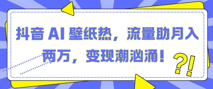 抖音 AI 壁纸热，流量助月入两W，变现潮汹涌【揭秘】-云创网