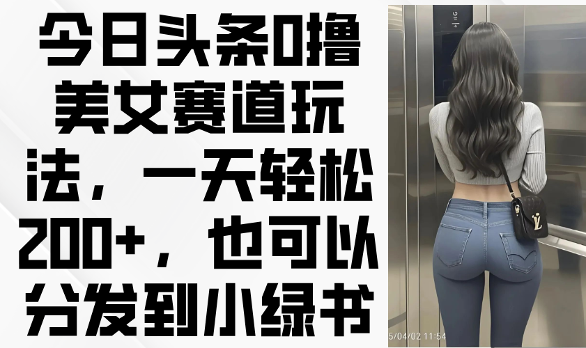 今日头条0撸美女赛道玩法，一天轻松200+，也可以分发到小绿书-云创网