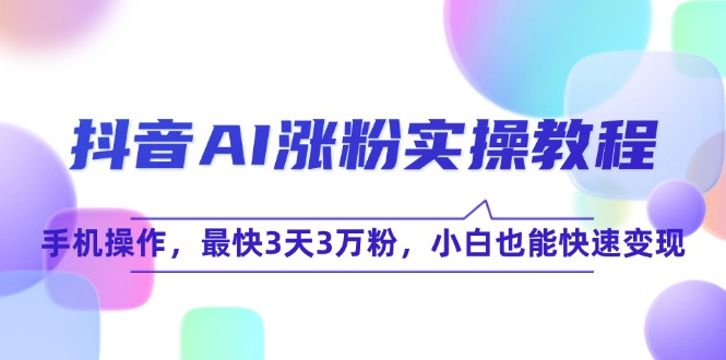 抖音AI涨粉实操教程，手机操作，最快3天3万粉，小白也能快速变现-云创网