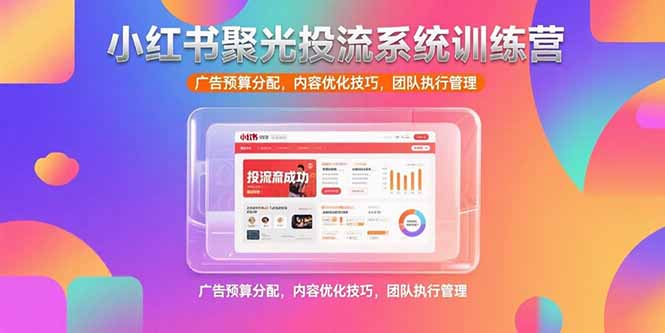 小红书聚光投流系统训练营，广告预算分配，内容优化技巧，团队执行管理-云创网