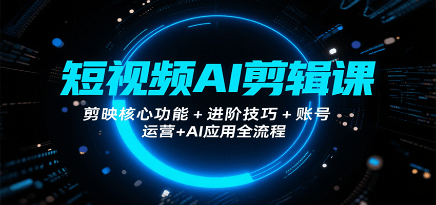 短视频AI剪辑课，剪映核心功能+进阶技巧+账号运营+AI应用全流程-云创网