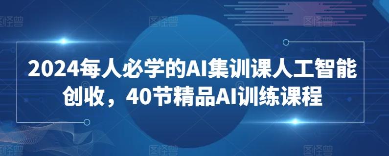 2024每人必学的AI集训课人工智能创收，40节精品AI训练课程-云创网