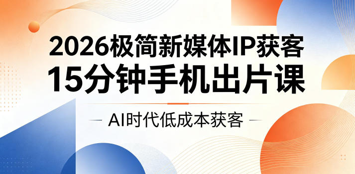 2026极简新媒体IP获客，15分钟手机出片课，AI时代低成本获客-云创网