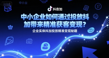 中小企业如何通过投放抖加带来精准获客变现？企业实体抖加投放精准变现秘籍-云创网