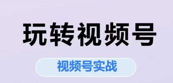 玩转视频号，视频号实战系列课-云创网