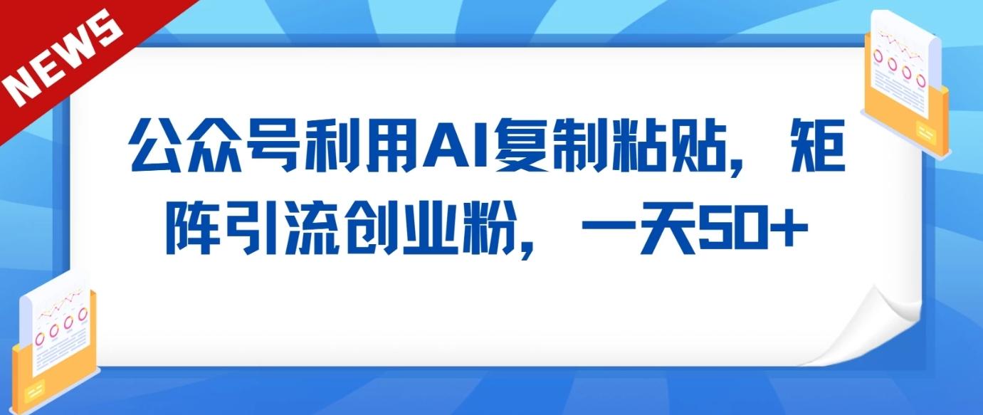 公众号利用AI工具复制粘贴矩阵引流创业粉，一天50+-云创网