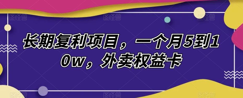 长期复利项目，一个月5到10w，外卖权益卡-云创网