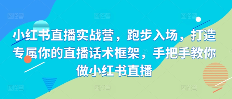 小红书直播实战营，跑步入场，打造专属你的直播话术框架，手把手教你做小红书直播-云创网
