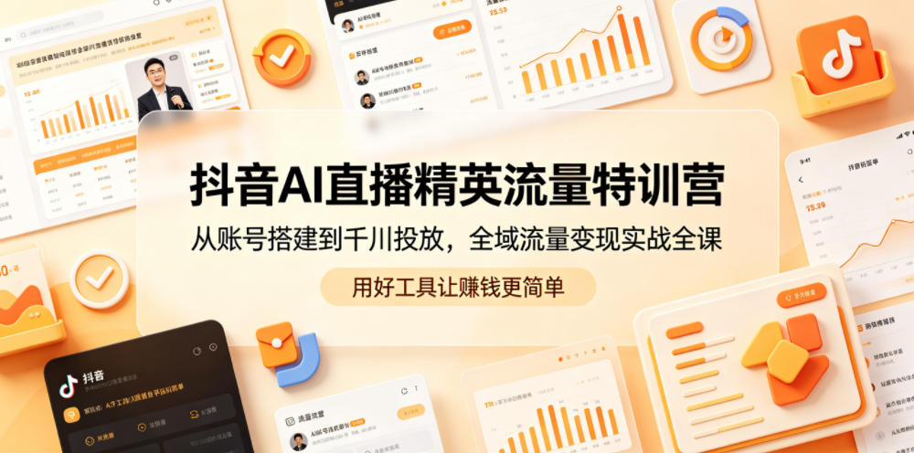 抖音AI直播精英流量特训营，从账号搭建到千川投放，全域流量变现实战全课，用好工具让賺钱更简单-云创网