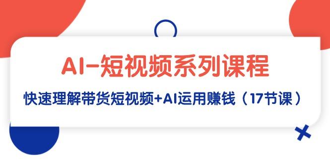(9315期)AI-短视频系列课程，快速理解带货短视频+AI运用赚钱(17节课)-云创网