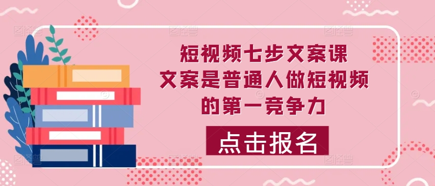 短视频七步文案课，文案是普通人做短视频的第一竞争力，如何写出划不走的文案-云创网