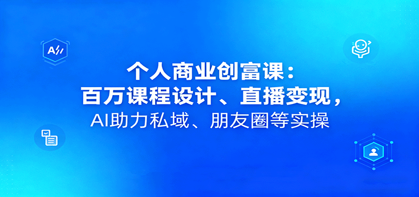 个人商业创富课：百万课程设计、直播变现，AI助力私域、朋友圈等实操-云创网