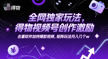 全网独家玩法，得物视频号创作激励 去重软件加持爆款视频，矩阵玩法月入几个w【揭秘】-云创网