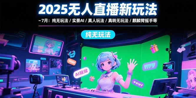 2025无人直播新玩法-7月：纯无玩法/实景AI/真人玩法/绿幕玩法/真转无玩法-云创网