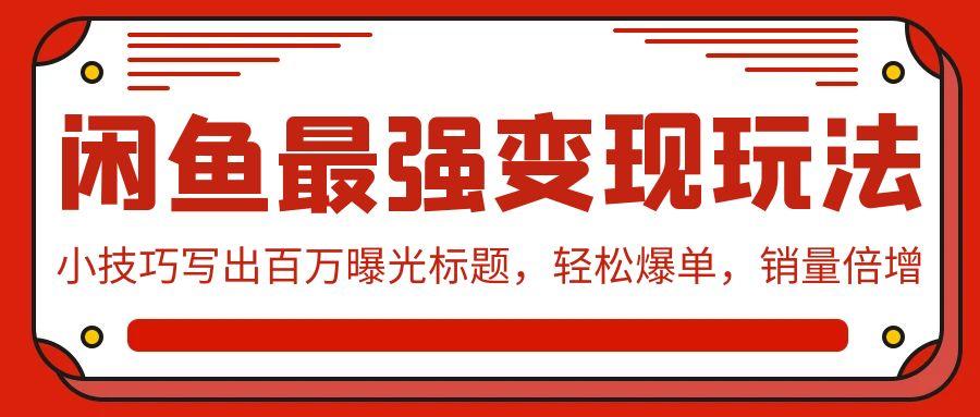 (9606期)闲鱼最强变现玩法：小技巧写出百万曝光标题，轻松爆单，销量倍增-云创网