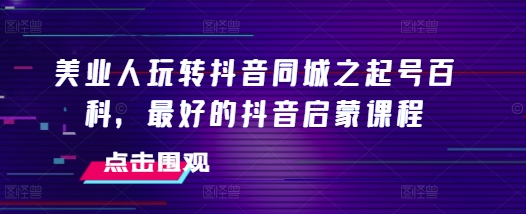 美业人玩转抖音同城之起号百科，最好的抖音启蒙课程-云创网